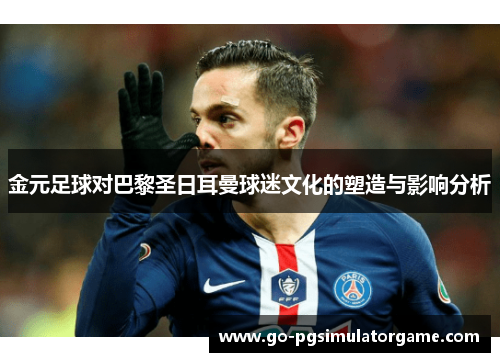 金元足球对巴黎圣日耳曼球迷文化的塑造与影响分析 金元足球对巴黎圣日耳曼球迷文化的塑造与影响分析