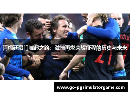 阿根廷豪门崛起之路:激情再燃荣耀征程的历史与未来 阿根廷豪门崛起之路:激情再燃荣耀征程的历史与未来