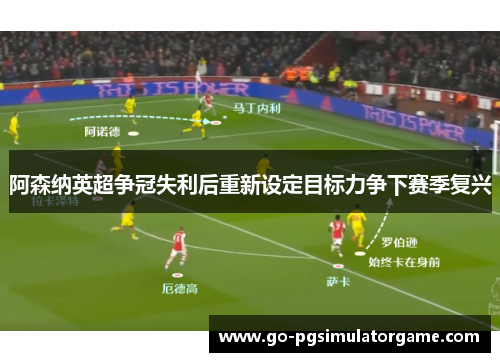 阿森纳英超争冠失利后重新设定目标力争下赛季复兴 阿森纳英超争冠失利后重新设定目标力争下赛季复兴
