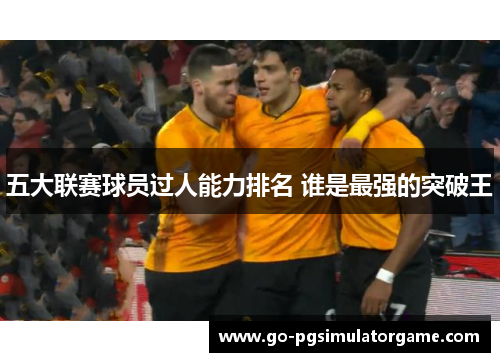 五大联赛球员过人能力排名 谁是最强的突破王 五大联赛球员过人能力排名 谁是最强的突破王