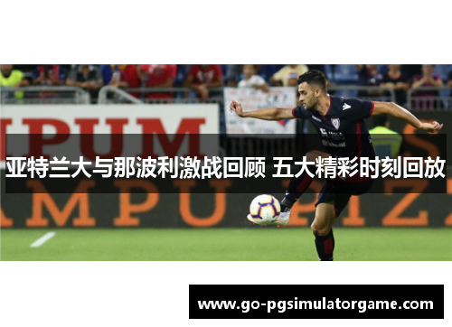 亚特兰大与那波利激战回顾 五大精彩时刻回放 亚特兰大与那波利激战回顾 五大精彩时刻回放