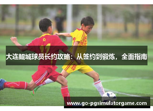 大连鲲城球员长约攻略:从签约到锻炼,全面指南 大连鲲城球员长约攻略:从签约到锻炼,全面指南