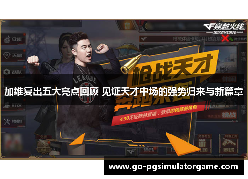 加维复出五大亮点回顾 见证天才中场的强势归来与新篇章 加维复出五大亮点回顾 见证天才中场的强势归来与新篇章