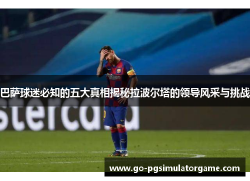 巴萨球迷必知的五大真相揭秘拉波尔塔的领导风采与挑战 巴萨球迷必知的五大真相揭秘拉波尔塔的领导风采与挑战