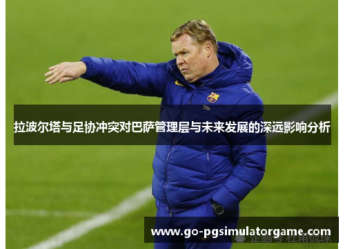 拉波尔塔与足协冲突对巴萨管理层与未来发展的深远影响分析