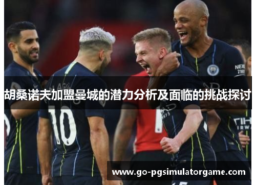 胡桑诺夫加盟曼城的潜力分析及面临的挑战探讨 胡桑诺夫加盟曼城的潜力分析及面临的挑战探讨