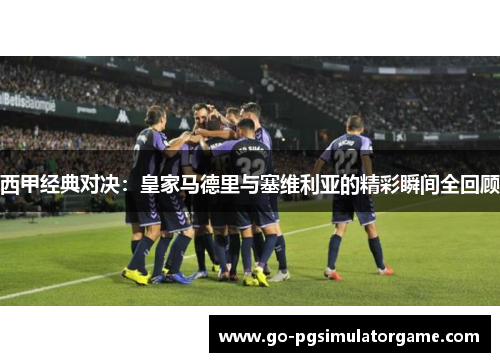 西甲经典对决:皇家马德里与塞维利亚的精彩瞬间全回顾 西甲经典对决:皇家马德里与塞维利亚的精彩瞬间全回顾