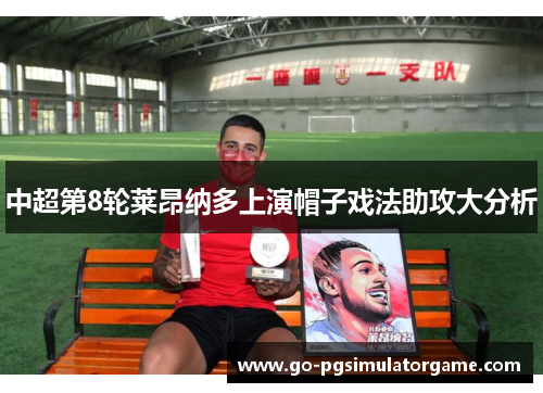 中超第8轮莱昂纳多上演帽子戏法助攻大分析 中超第8轮莱昂纳多上演帽子戏法助攻大分析