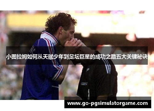 小图拉姆如何从天赋少年到足坛巨星的成功之路五大关键秘诀 小图拉姆如何从天赋少年到足坛巨星的成功之路五大关键秘诀