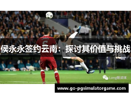 侯永永签约云南:探讨其价值与挑战 侯永永签约云南:探讨其价值与挑战