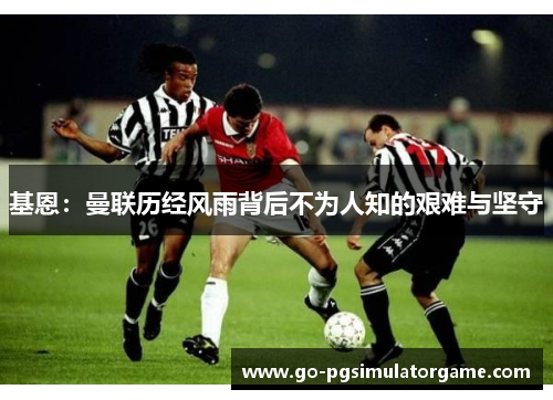 基恩:曼联历经风雨背后不为人知的艰难与坚守 基恩:曼联历经风雨背后不为人知的艰难与坚守