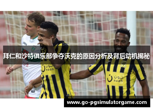 拜仁和沙特俱乐部争夺沃克的原因分析及背后动机揭秘 拜仁和沙特俱乐部争夺沃克的原因分析及背后动机揭秘