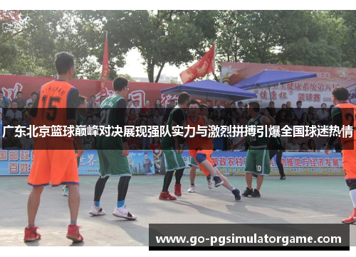 广东北京篮球巅峰对决展现强队实力与激烈拼搏引爆全国球迷热情 广东北京篮球巅峰对决展现强队实力与激烈拼搏引爆全国球迷热情