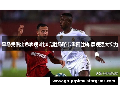 皇马凭借出色表现3比0完胜马略卡重回胜轨 展现强大实力 皇马凭借出色表现3比0完胜马略卡重回胜轨 展现强大实力
