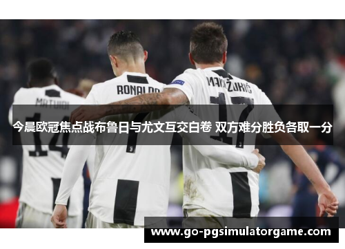 今晨欧冠焦点战布鲁日与尤文互交白卷 双方难分胜负各取一分 今晨欧冠焦点战布鲁日与尤文互交白卷 双方难分胜负各取一分