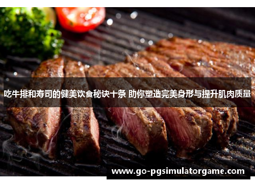 吃牛排和寿司的健美饮食秘诀十条 助你塑造完美身形与提升肌肉质量 吃牛排和寿司的健美饮食秘诀十条 助你塑造完美身形与提升肌肉质量