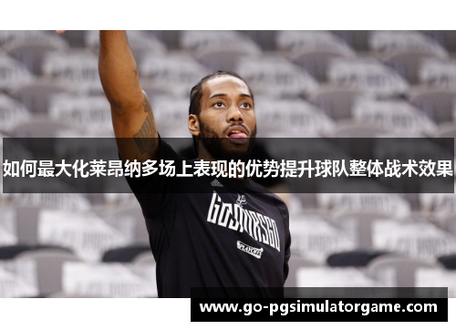 如何最大化莱昂纳多场上表现的优势提升球队整体战术效果