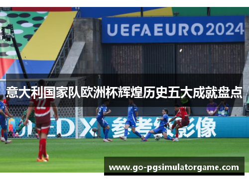 意大利国家队欧洲杯辉煌历史五大成就盘点 意大利国家队欧洲杯辉煌历史五大成就盘点