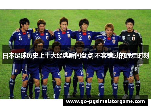 日本足球历史上十大经典瞬间盘点 不容错过的辉煌时刻 日本足球历史上十大经典瞬间盘点 不容错过的辉煌时刻