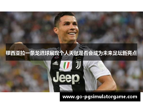 穆西亚拉一条龙进球展现个人天赋是否会成为未来足坛新亮点 穆西亚拉一条龙进球展现个人天赋是否会成为未来足坛新亮点