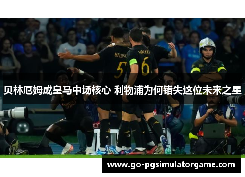 贝林厄姆成皇马中场核心 利物浦为何错失这位未来之星 贝林厄姆成皇马中场核心 利物浦为何错失这位未来之星