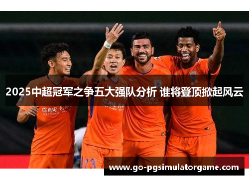 2025中超冠军之争五大强队分析 谁将登顶掀起风云 2025中超冠军之争五大强队分析 谁将登顶掀起风云