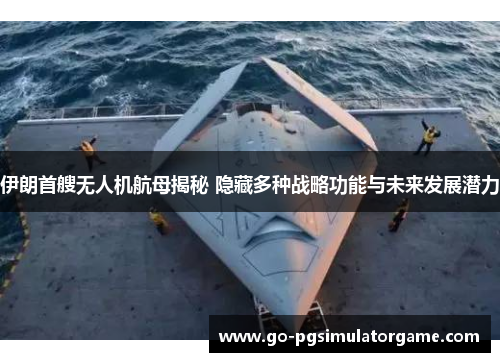 伊朗首艘无人机航母揭秘 隐藏多种战略功能与未来发展潜力 伊朗首艘无人机航母揭秘 隐藏多种战略功能与未来发展潜力