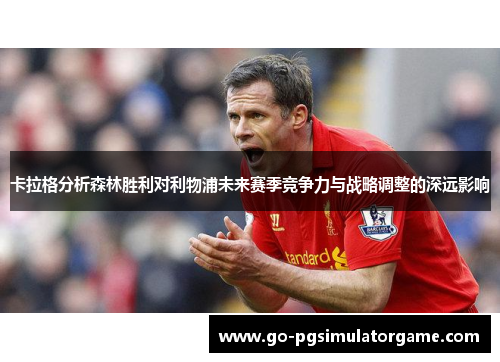 卡拉格分析森林胜利对利物浦未来赛季竞争力与战略调整的深远影响 卡拉格分析森林胜利对利物浦未来赛季竞争力与战略调整的深远影响