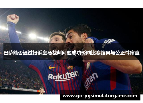 巴萨能否通过投诉皇马裁判问题成功影响比赛结果与公正性审查 巴萨能否通过投诉皇马裁判问题成功影响比赛结果与公正性审查