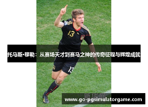 托马斯·穆勒:从赛场天才到赛马之神的传奇征程与辉煌成就 托马斯·穆勒:从赛场天才到赛马之神的传奇征程与辉煌成就