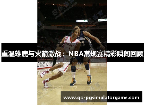 重温雄鹿与火箭激战:NBA常规赛精彩瞬间回顾 重温雄鹿与火箭激战:NBA常规赛精彩瞬间回顾