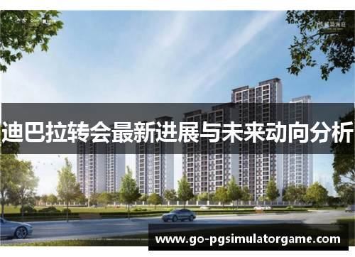 迪巴拉转会最新进展与未来动向分析 迪巴拉转会最新进展与未来动向分析