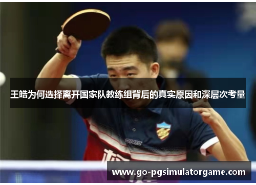 王皓为何选择离开国家队教练组背后的真实原因和深层次考量 王皓为何选择离开国家队教练组背后的真实原因和深层次考量