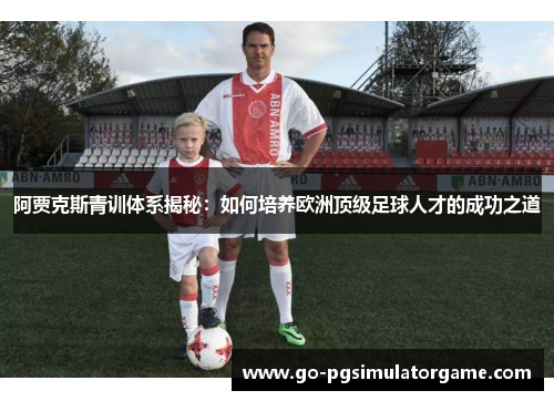 阿贾克斯青训体系揭秘:如何培养欧洲顶级足球人才的成功之道 阿贾克斯青训体系揭秘:如何培养欧洲顶级足球人才的成功之道