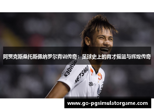 阿贾克斯桑托斯佩纳罗尔青训传奇:足球史上的育才摇篮与辉煌传奇 阿贾克斯桑托斯佩纳罗尔青训传奇:足球史上的育才摇篮与辉煌传奇
