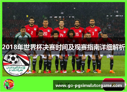 2018年世界杯决赛时间及观赛指南详细解析 2018年世界杯决赛时间及观赛指南详细解析