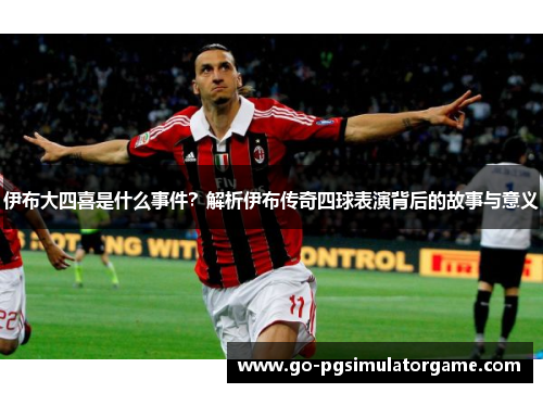 伊布大四喜是什么事件?解析伊布传奇四球表演背后的故事与意义 伊布大四喜是什么事件?解析伊布传奇四球表演背后的故事与意义