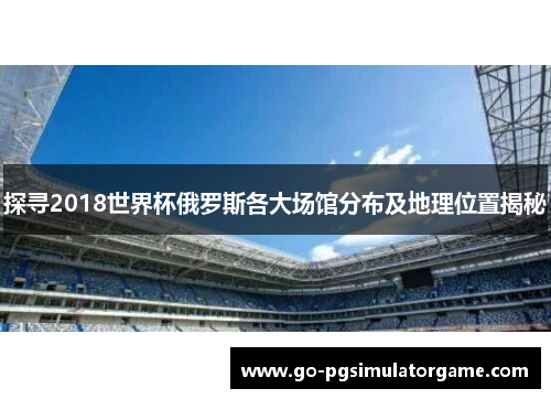 探寻2018世界杯俄罗斯各大场馆分布及地理位置揭秘 探寻2018世界杯俄罗斯各大场馆分布及地理位置揭秘