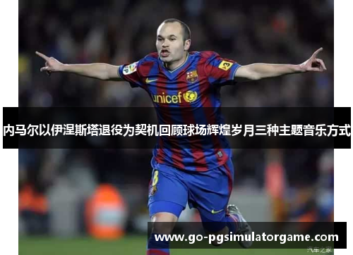 内马尔以伊涅斯塔退役为契机回顾球场辉煌岁月三种主题音乐方式 内马尔以伊涅斯塔退役为契机回顾球场辉煌岁月三种主题音乐方式