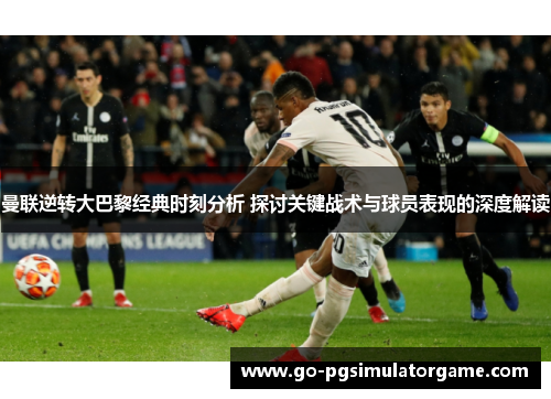 曼联逆转大巴黎经典时刻分析 探讨关键战术与球员表现的深度解读 曼联逆转大巴黎经典时刻分析 探讨关键战术与球员表现的深度解读
