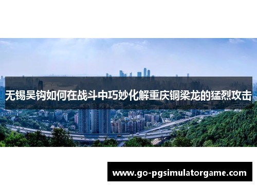 无锡吴钩如何在战斗中巧妙化解重庆铜梁龙的猛烈攻击 无锡吴钩如何在战斗中巧妙化解重庆铜梁龙的猛烈攻击