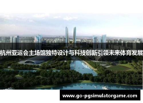 杭州亚运会主场馆独特设计与科技创新引领未来体育发展 杭州亚运会主场馆独特设计与科技创新引领未来体育发展