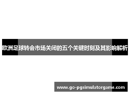欧洲足球转会市场关闭的五个关键时刻及其影响解析 欧洲足球转会市场关闭的五个关键时刻及其影响解析