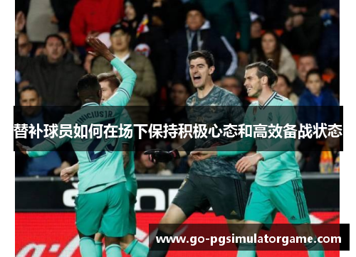 替补球员如何在场下保持积极心态和高效备战状态 替补球员如何在场下保持积极心态和高效备战状态