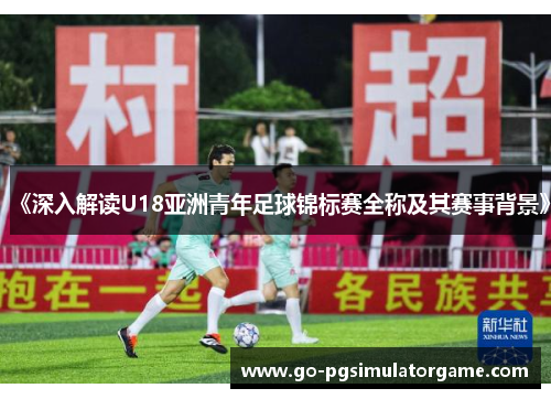 《深入解读U18亚洲青年足球锦标赛全称及其赛事背景》 《深入解读U18亚洲青年足球锦标赛全称及其赛事背景》