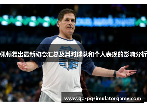 佩顿复出最新动态汇总及其对球队和个人表现的影响分析 佩顿复出最新动态汇总及其对球队和个人表现的影响分析