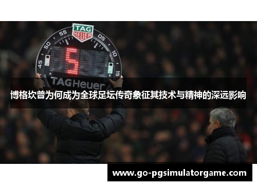 博格坎普为何成为全球足坛传奇象征其技术与精神的深远影响