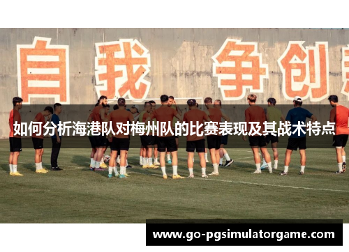 如何分析海港队对梅州队的比赛表现及其战术特点 如何分析海港队对梅州队的比赛表现及其战术特点