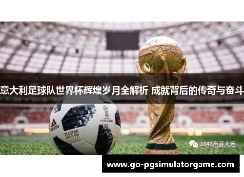 意大利足球队世界杯辉煌岁月全解析 成就背后的传奇与奋斗 意大利足球队世界杯辉煌岁月全解析 成就背后的传奇与奋斗
