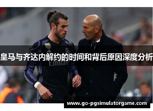 皇马与齐达内解约的时间和背后原因深度分析 皇马与齐达内解约的时间和背后原因深度分析